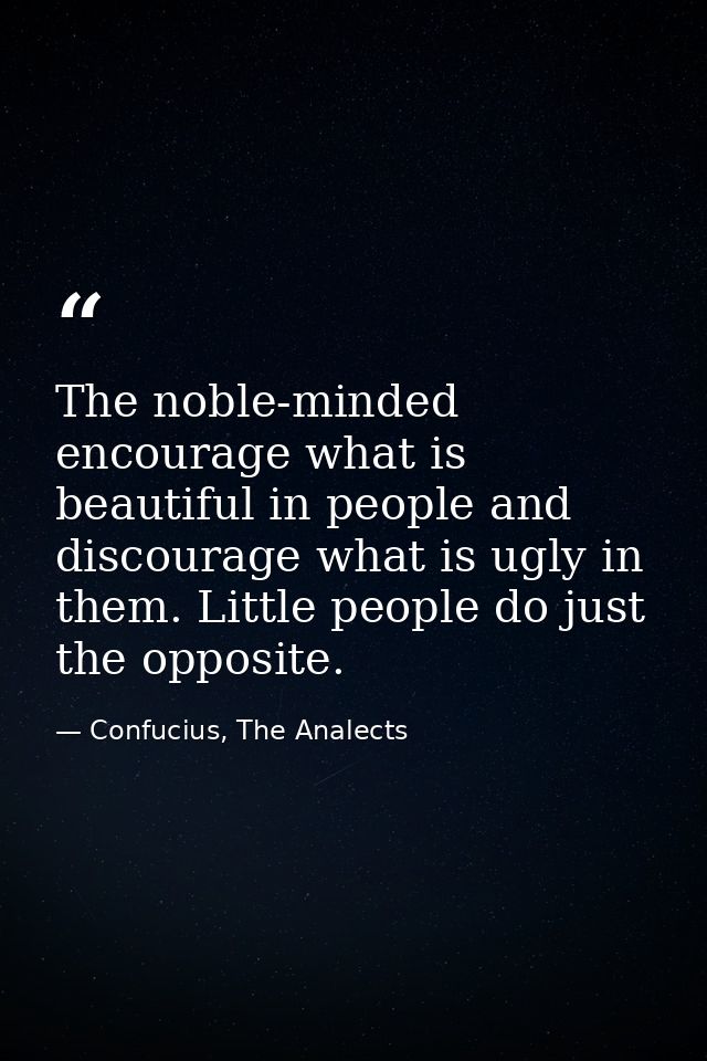 The noble-minded encourage what is beautiful in people and discourage what is ugly in them. Little people do just the op — Confucius, The Analects