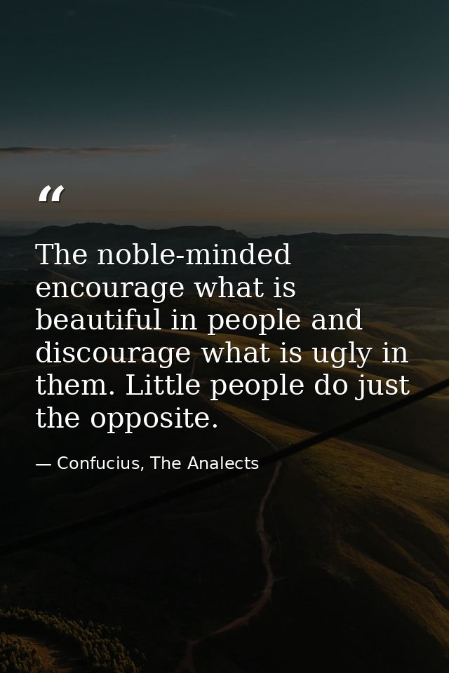 The noble-minded encourage what is beautiful in people and discourage what is ugly in them. Little people do just the op — Confucius, The Analects
