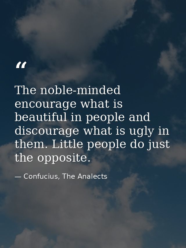 The noble-minded encourage what is beautiful in people and discourage what is ugly in them. Little people do just the op — Confucius, The Analects