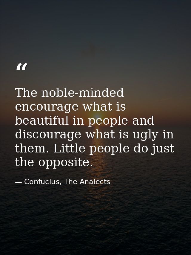 The noble-minded encourage what is beautiful in people and discourage what is ugly in them. Little people do just the op — Confucius, The Analects