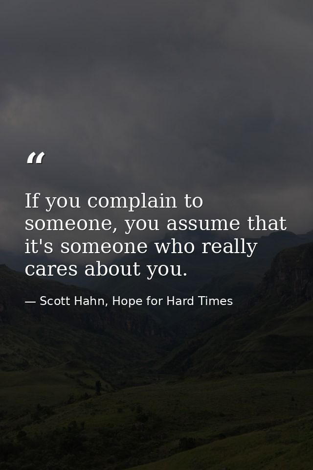 If you complain to someone, you assume that it's someone who really cares about you. — Scott Hahn, Hope for Hard Times