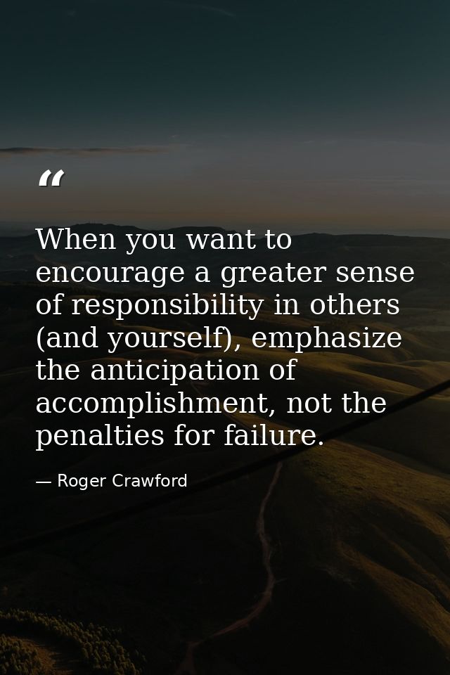 When you want to encourage a greater sense of responsibility in others (and yourself), emphasize the anticipation of acc — Roger Crawford