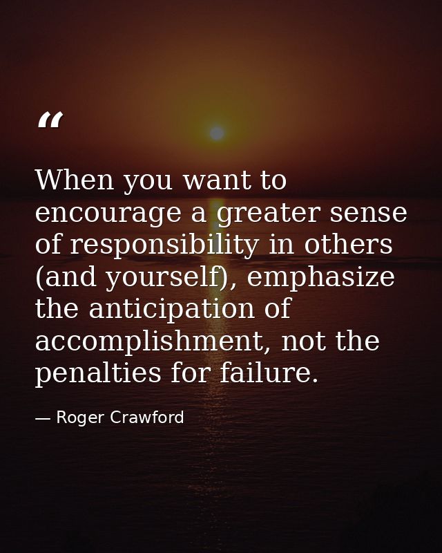 When you want to encourage a greater sense of responsibility in others (and yourself), emphasize the anticipation of acc — Roger Crawford