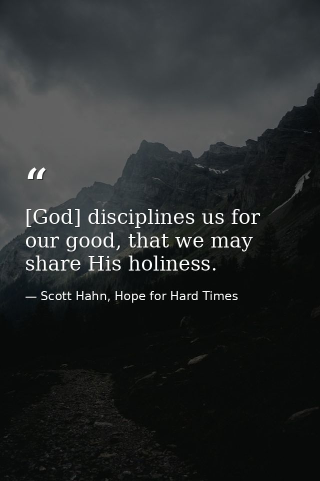 [God] disciplines us for our good, that we may share His holiness. — Scott Hahn, Hope for Hard Times