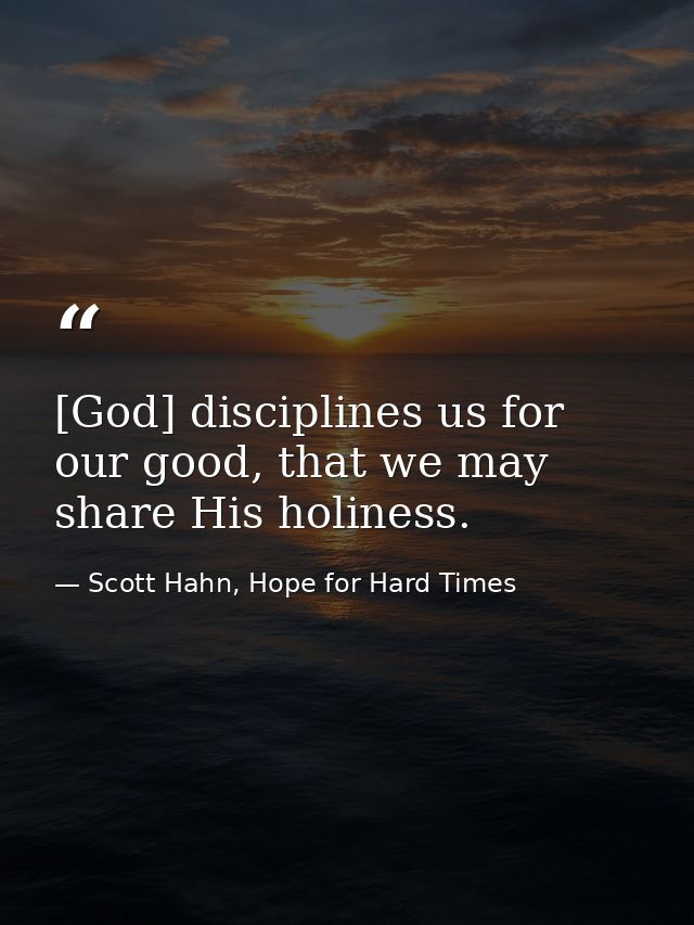 [God] disciplines us for our good, that we may share His holiness. — Scott Hahn, Hope for Hard Times
