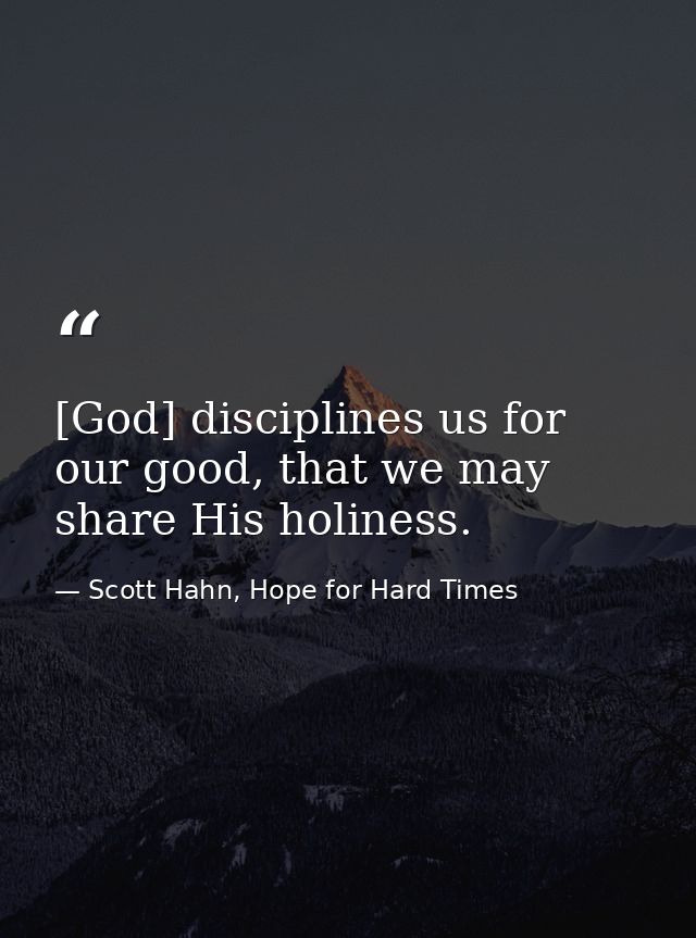 [God] disciplines us for our good, that we may share His holiness. — Scott Hahn, Hope for Hard Times