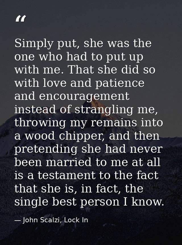 Simply put, she was the one who had to put up with me. That she did so with love and patience and encouragement instead  — John Scalzi, Lock In