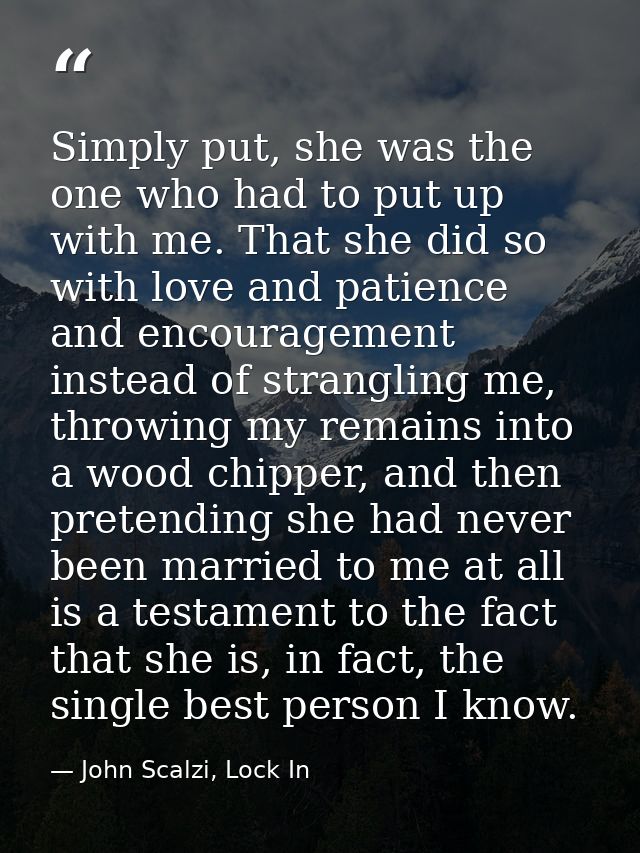 Simply put, she was the one who had to put up with me. That she did so with love and patience and encouragement instead  — John Scalzi, Lock In