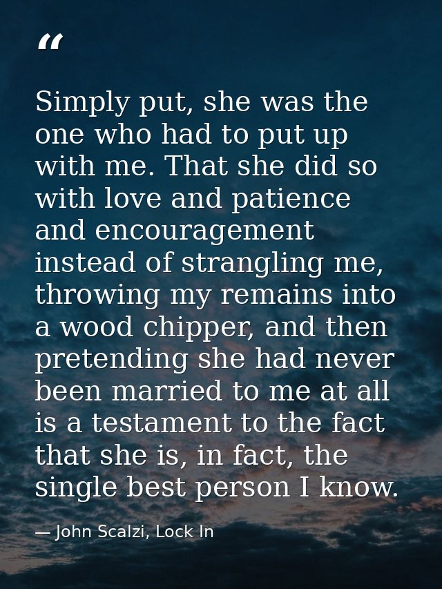 Simply put, she was the one who had to put up with me. That she did so with love and patience and encouragement instead  — John Scalzi, Lock In