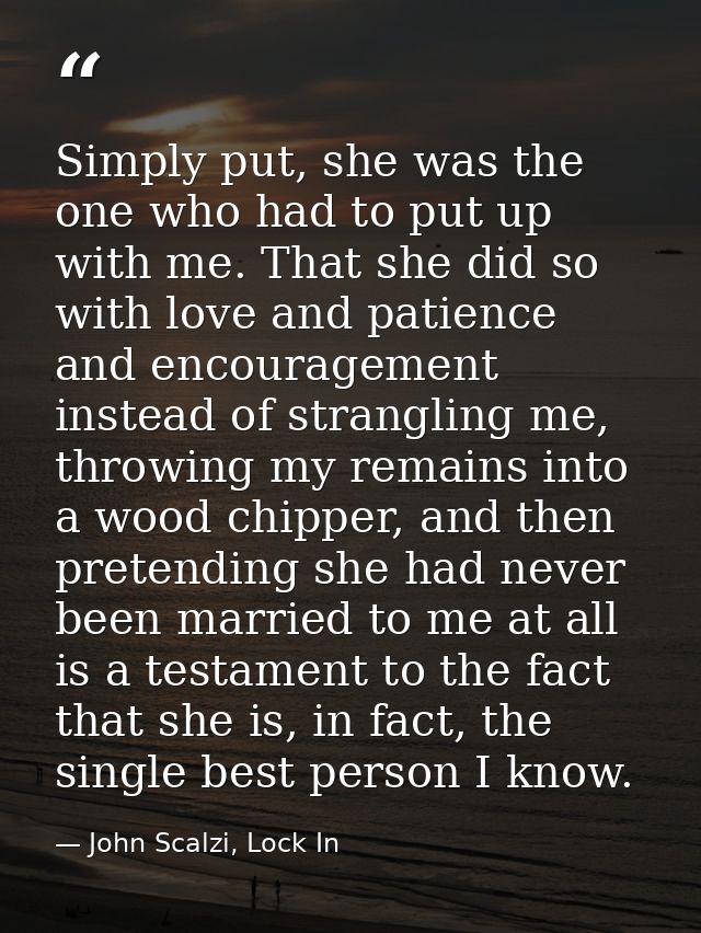 Simply put, she was the one who had to put up with me. That she did so with love and patience and encouragement instead  — John Scalzi, Lock In