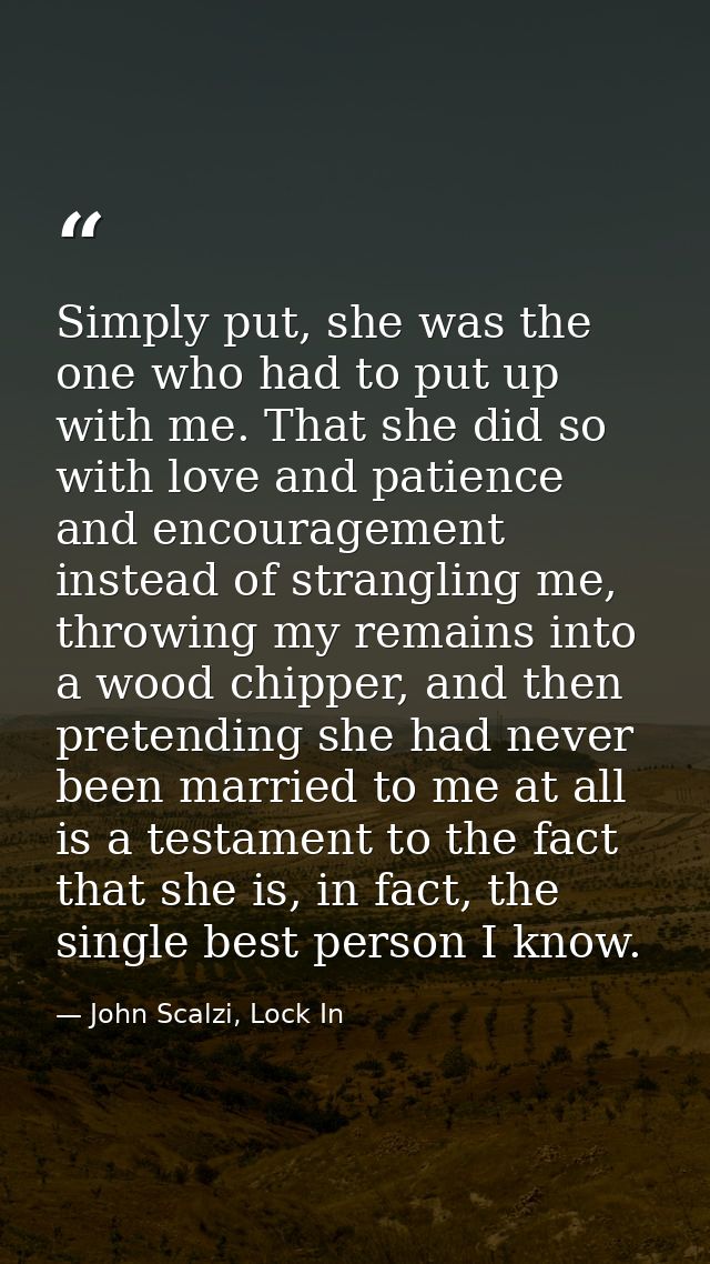Simply put, she was the one who had to put up with me. That she did so with love and patience and encouragement instead  — John Scalzi, Lock In