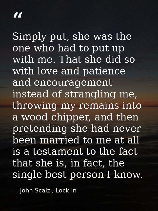 Simply put, she was the one who had to put up with me. That she did so with love and patience and encouragement instead  — John Scalzi, Lock In
