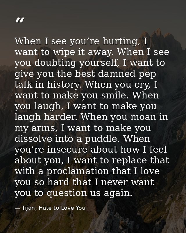 When I see you’re hurting, I want to wipe it away. When I see you doubting yourself, I want to give you the best damned  — Tijan, Hate to Love You
