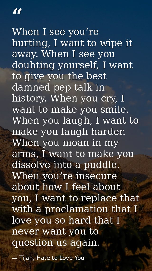 When I see you’re hurting, I want to wipe it away. When I see you doubting yourself, I want to give you the best damned  — Tijan, Hate to Love You