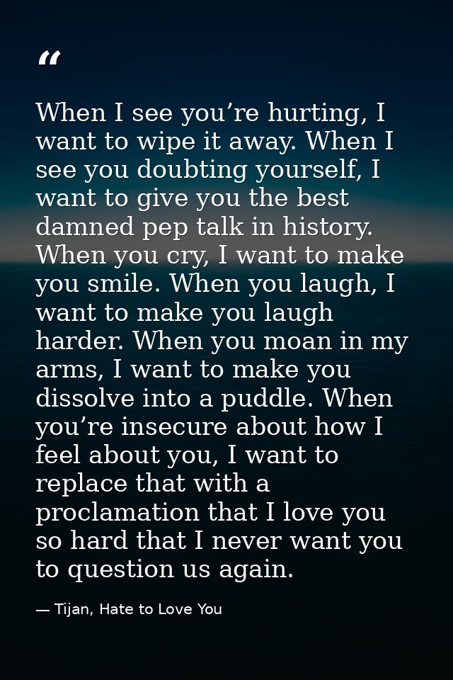 When I see you’re hurting, I want to wipe it away. When I see you doubting yourself, I want to give you the best damned  — Tijan, Hate to Love You