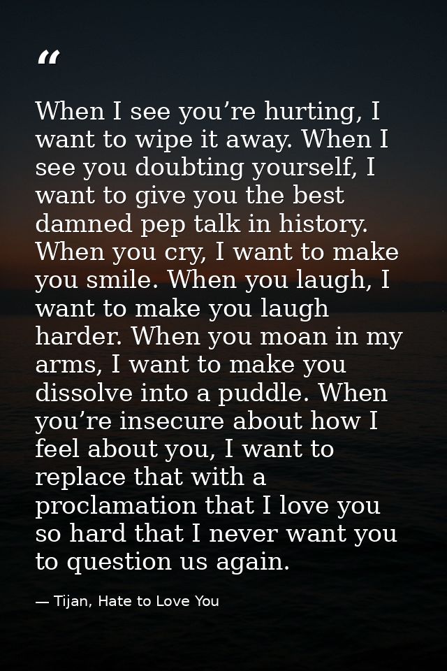 When I see you’re hurting, I want to wipe it away. When I see you doubting yourself, I want to give you the best damned  — Tijan, Hate to Love You