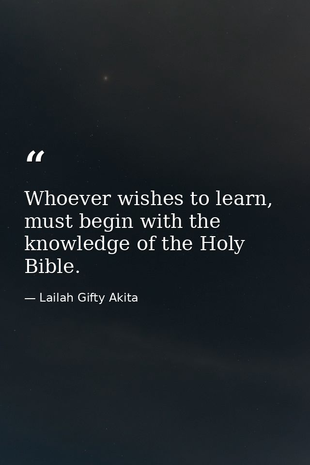 Whoever wishes to learn, must begin with the knowledge of the Holy Bible. — Lailah Gifty Akita