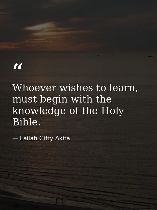 Whoever wishes to learn, must begin with the knowledge of the Holy Bible. — Lailah Gifty Akita