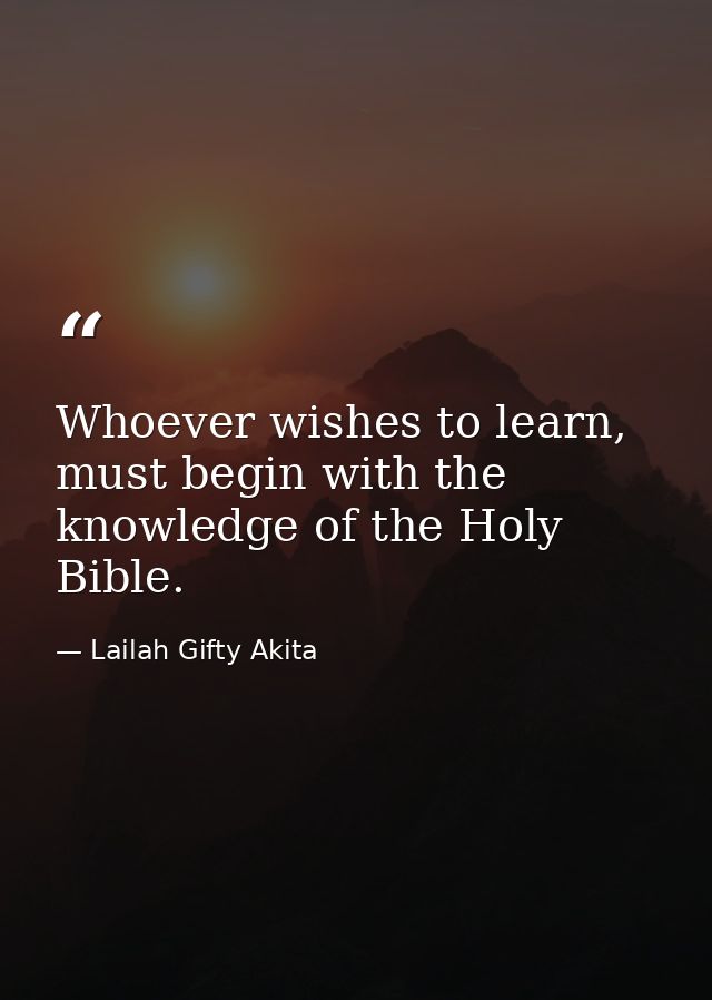 Whoever wishes to learn, must begin with the knowledge of the Holy Bible. — Lailah Gifty Akita