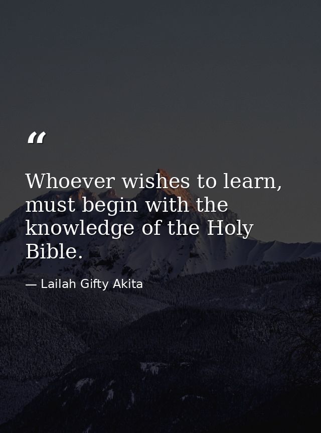 Whoever wishes to learn, must begin with the knowledge of the Holy Bible. — Lailah Gifty Akita