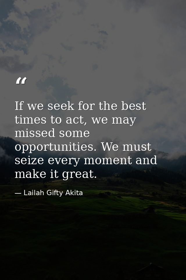 If we seek for the best times to act, we may missed some opportunities. We must seize every moment and make it great. — Lailah Gifty Akita
