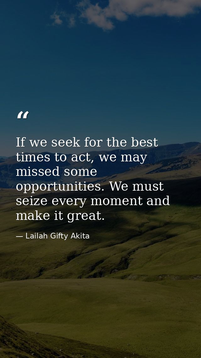 If we seek for the best times to act, we may missed some opportunities. We must seize every moment and make it great. — Lailah Gifty Akita