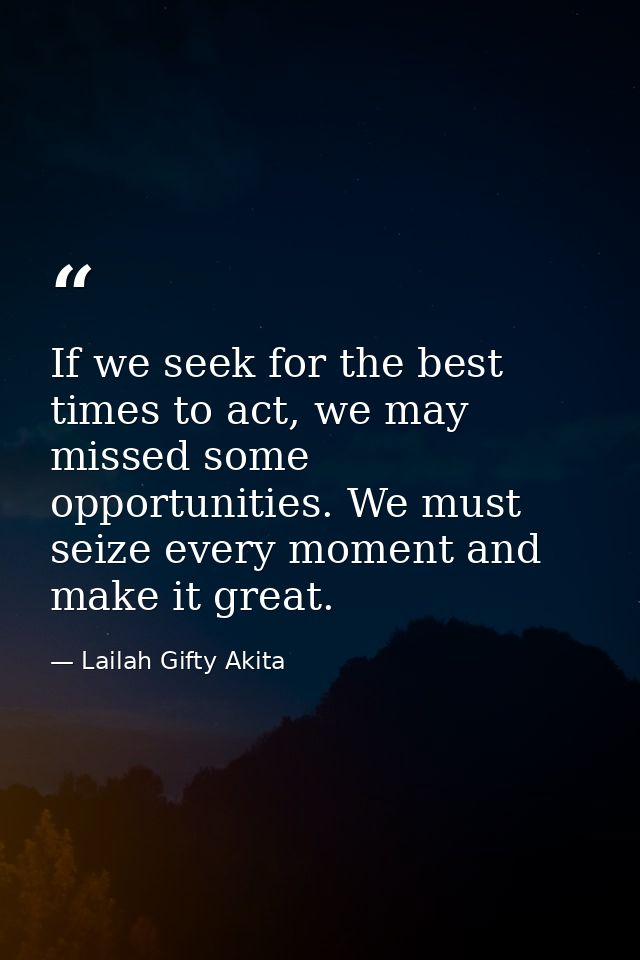 If we seek for the best times to act, we may missed some opportunities. We must seize every moment and make it great. — Lailah Gifty Akita