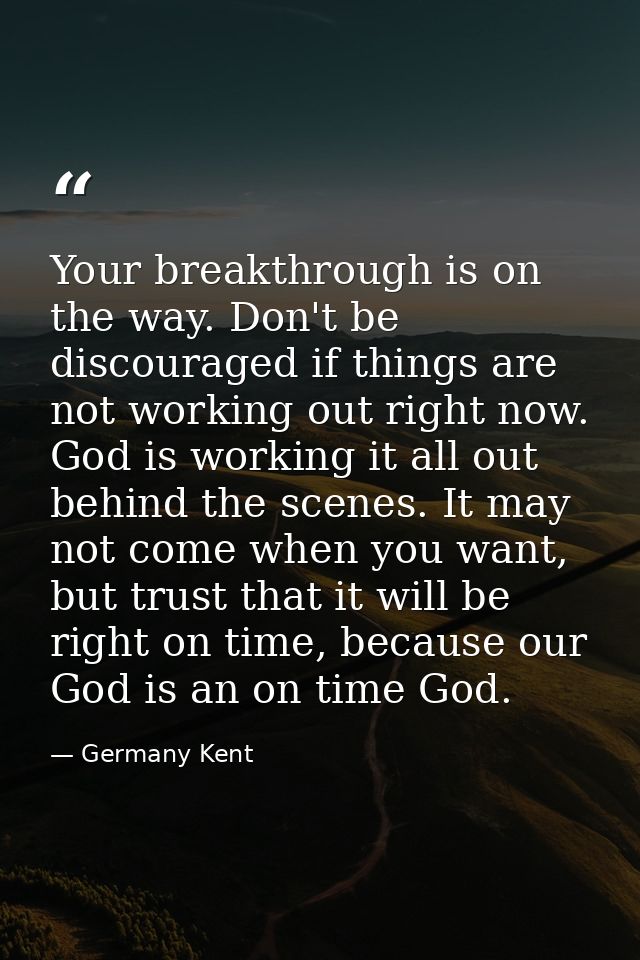 Your breakthrough is on the way. Don't be discouraged if things are not working out right now. God is working it all out — Germany Kent