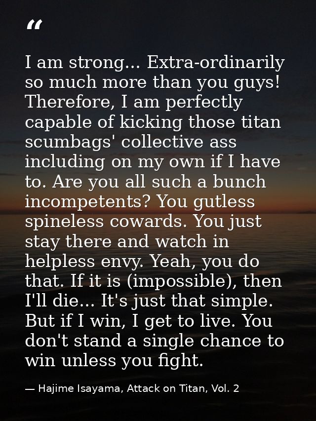 I am strong... Extra-ordinarily so much more than you guys! Therefore, I am perfectly capable of kicking those titan scu — Hajime Isayama, Attack on Titan, Vol. 2