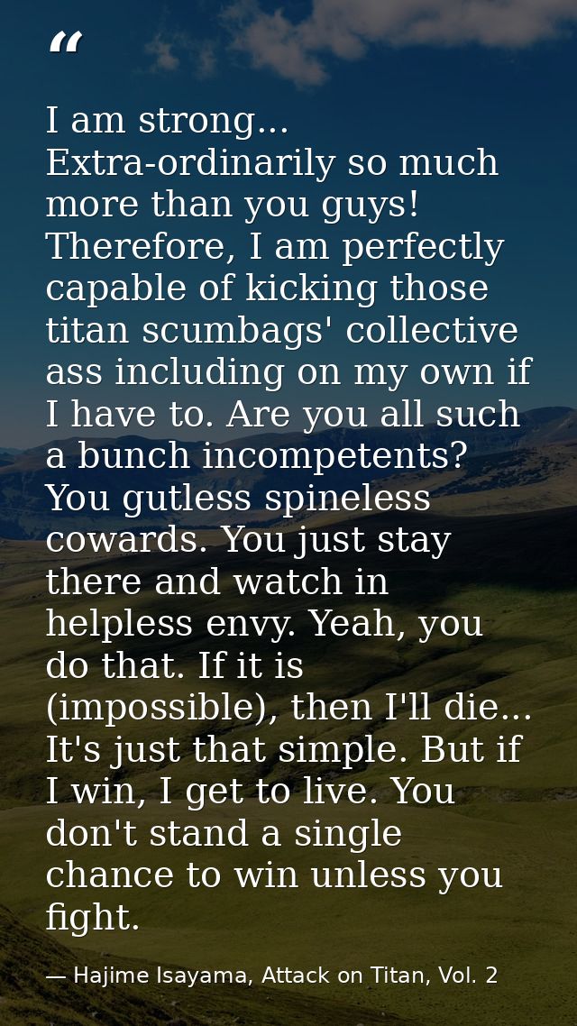 I am strong... Extra-ordinarily so much more than you guys! Therefore, I am perfectly capable of kicking those titan scu — Hajime Isayama, Attack on Titan, Vol. 2