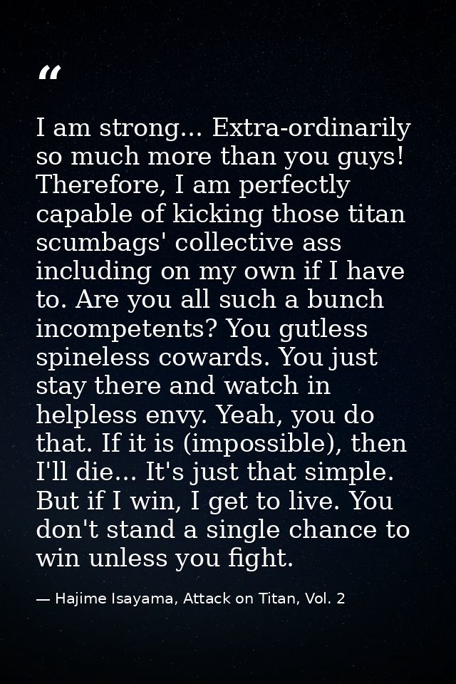 I am strong... Extra-ordinarily so much more than you guys! Therefore, I am perfectly capable of kicking those titan scu — Hajime Isayama, Attack on Titan, Vol. 2