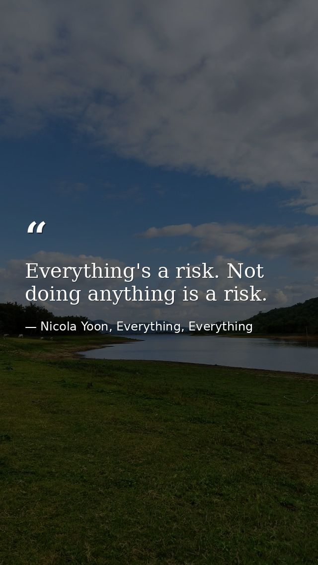 Everything's a risk. Not doing anything is a risk. — Nicola Yoon, Everything, Everything