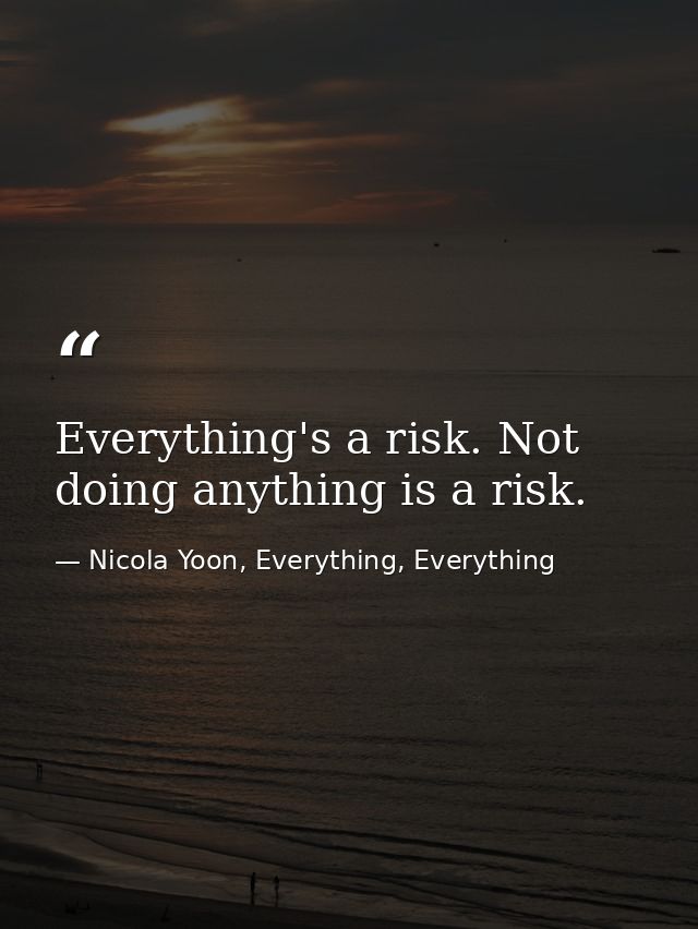 Everything's a risk. Not doing anything is a risk. — Nicola Yoon, Everything, Everything