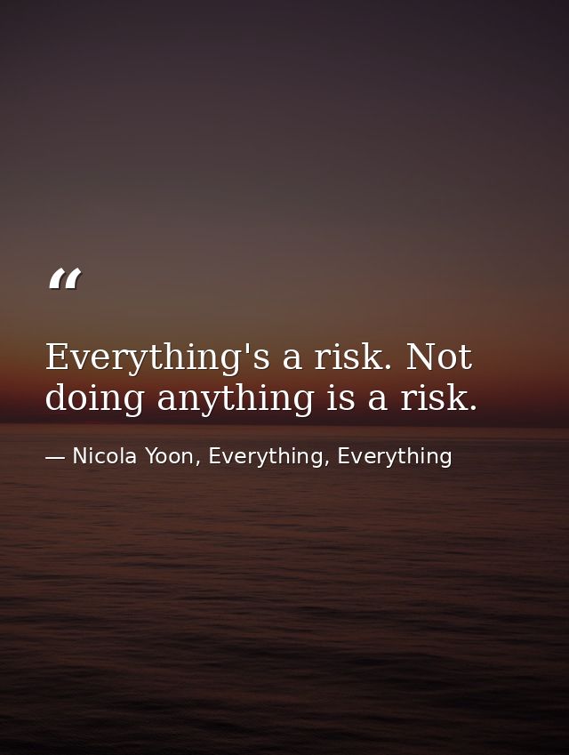 Everything's a risk. Not doing anything is a risk. — Nicola Yoon, Everything, Everything