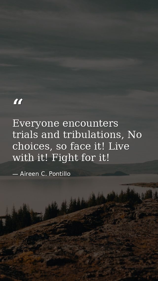 Everyone encounters trials and tribulations, No choices, so face it! Live with it! Fight for it! — Aireen C. Pontillo