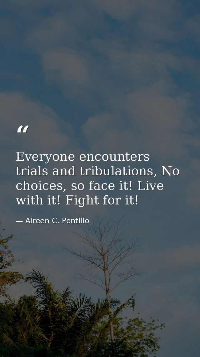 Everyone encounters trials and tribulations, No choices, so face it! Live with it! Fight for it! — Aireen C. Pontillo