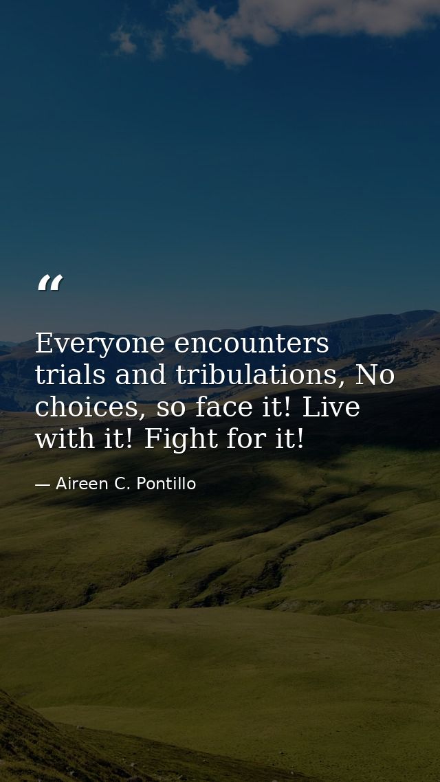 Everyone encounters trials and tribulations, No choices, so face it! Live with it! Fight for it! — Aireen C. Pontillo