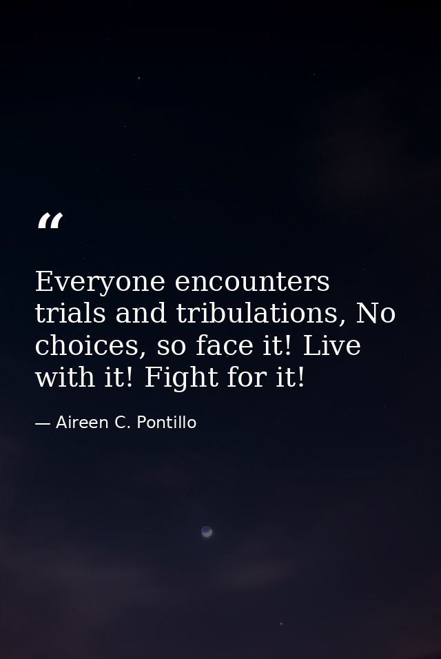 Everyone encounters trials and tribulations, No choices, so face it! Live with it! Fight for it! — Aireen C. Pontillo