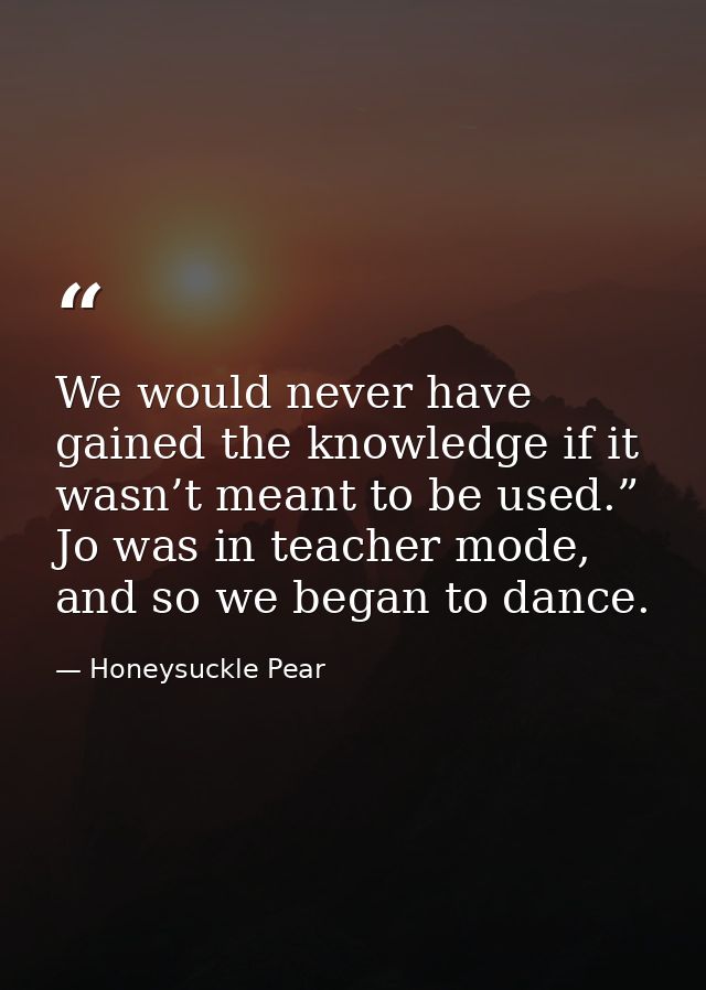 We would never have gained the knowledge if it wasn’t meant to be used.” Jo was in teacher mode, and so we began to danc — Honeysuckle Pear