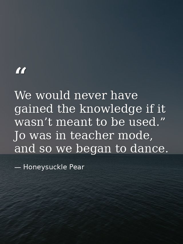 We would never have gained the knowledge if it wasn’t meant to be used.” Jo was in teacher mode, and so we began to danc — Honeysuckle Pear