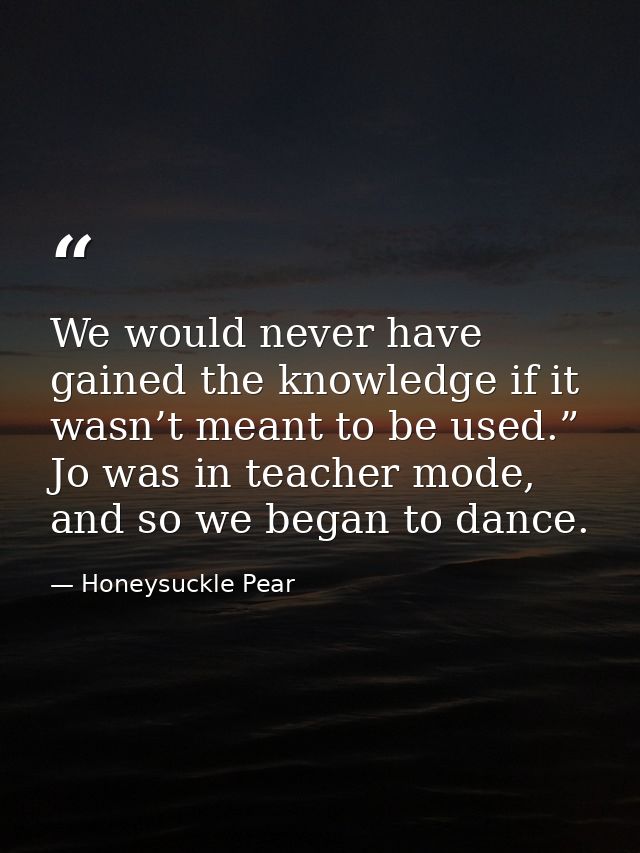 We would never have gained the knowledge if it wasn’t meant to be used.” Jo was in teacher mode, and so we began to danc — Honeysuckle Pear