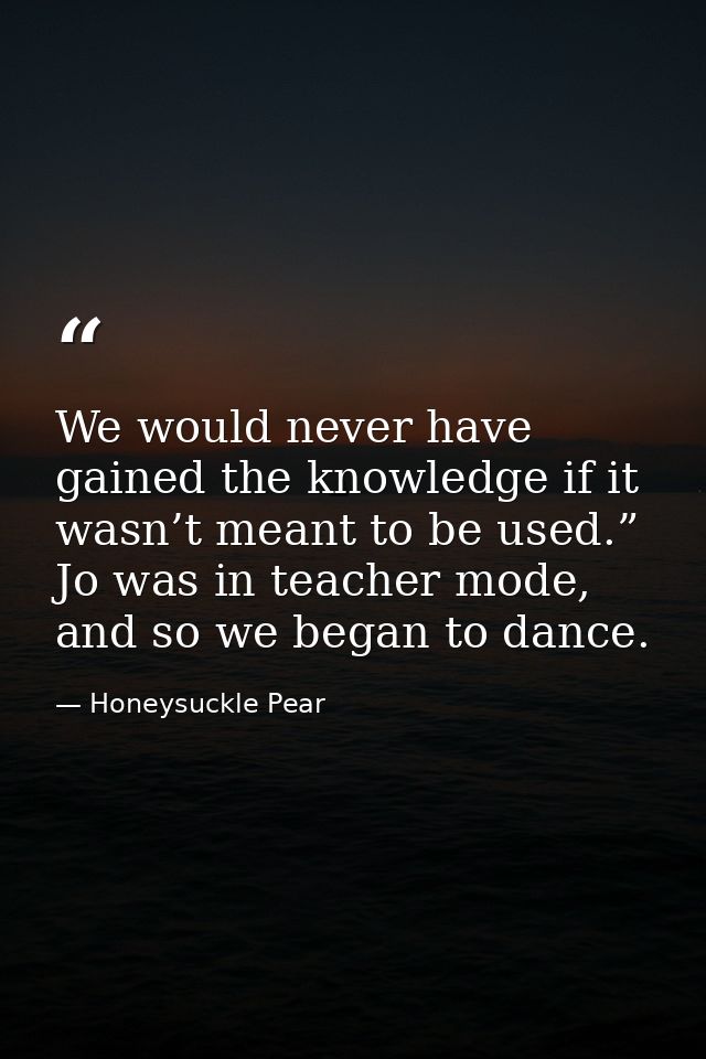 We would never have gained the knowledge if it wasn’t meant to be used.” Jo was in teacher mode, and so we began to danc — Honeysuckle Pear