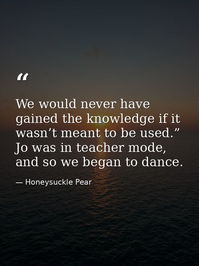We would never have gained the knowledge if it wasn’t meant to be used.” Jo was in teacher mode, and so we began to danc — Honeysuckle Pear
