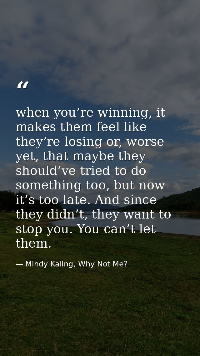 when you’re winning, it makes them feel like they’re losing or, worse yet, that maybe they should’ve tried to do somethi — Mindy Kaling, Why Not Me?