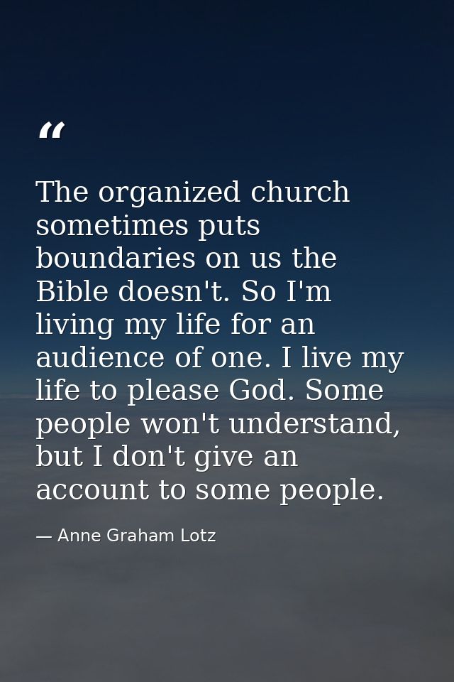 The organized church sometimes puts boundaries on us the Bible doesn't. So I'm living my life for an audience of one. I  — Anne Graham Lotz