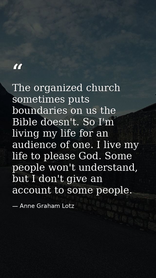 The organized church sometimes puts boundaries on us the Bible doesn't. So I'm living my life for an audience of one. I  — Anne Graham Lotz