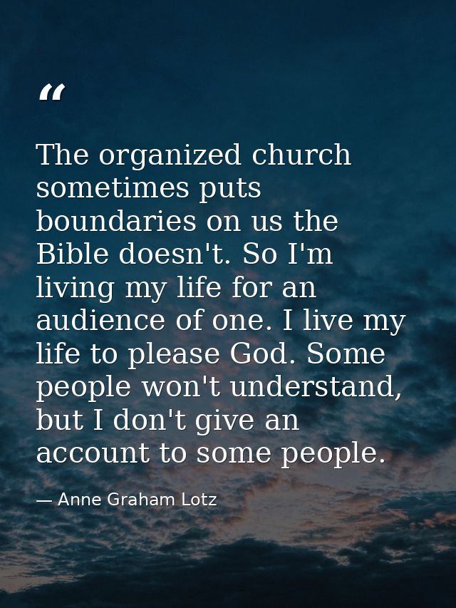 The organized church sometimes puts boundaries on us the Bible doesn't. So I'm living my life for an audience of one. I  — Anne Graham Lotz