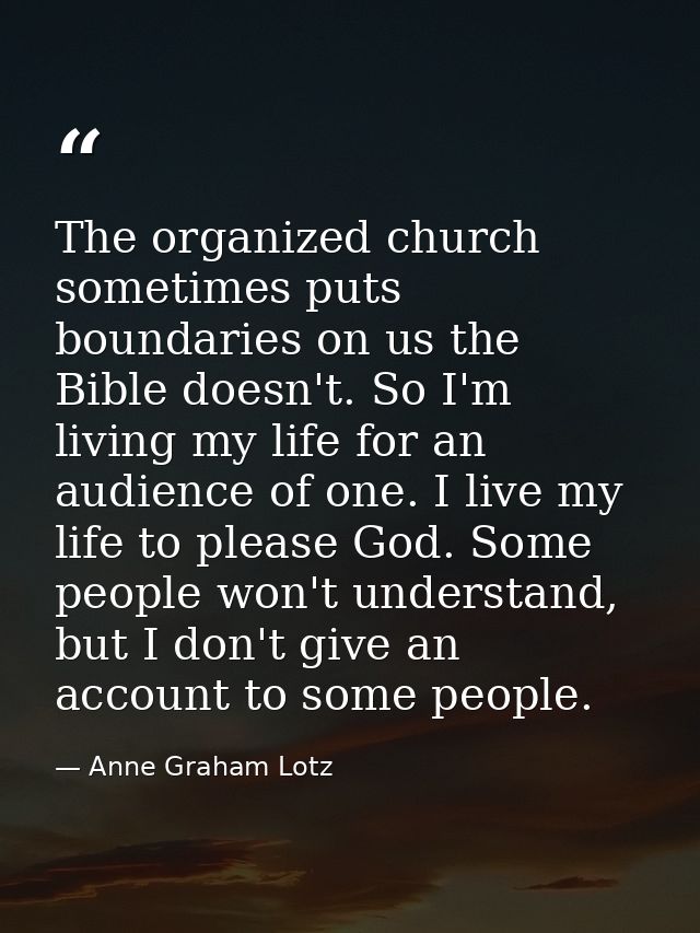 The organized church sometimes puts boundaries on us the Bible doesn't. So I'm living my life for an audience of one. I  — Anne Graham Lotz