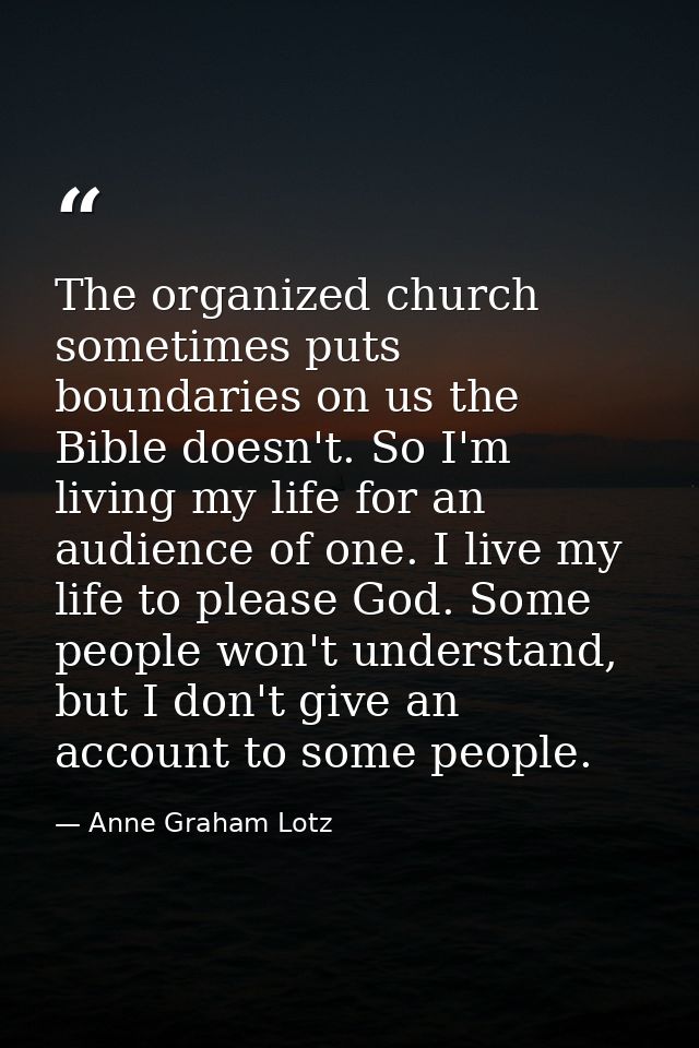The organized church sometimes puts boundaries on us the Bible doesn't. So I'm living my life for an audience of one. I  — Anne Graham Lotz