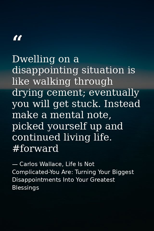 Dwelling on a disappointing situation is like walking through drying cement; eventually you will get stuck. Instead make — Carlos Wallace, Life Is Not Complicated-You Are: Turning Your Biggest Disappointments Into Your Greatest Blessings